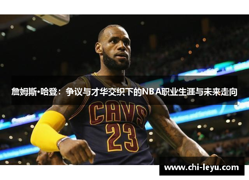 詹姆斯·哈登：争议与才华交织下的NBA职业生涯与未来走向