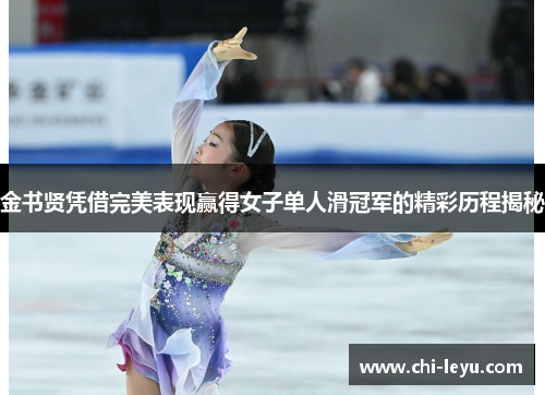 金书贤凭借完美表现赢得女子单人滑冠军的精彩历程揭秘