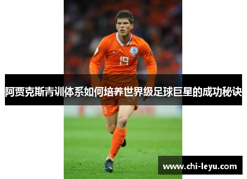 阿贾克斯青训体系如何培养世界级足球巨星的成功秘诀 阿贾克斯青训体系如何培养世界级足球巨星的成功秘诀