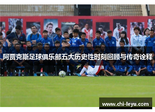 阿贾克斯足球俱乐部五大历史性时刻回顾与传奇诠释 阿贾克斯足球俱乐部五大历史性时刻回顾与传奇诠释