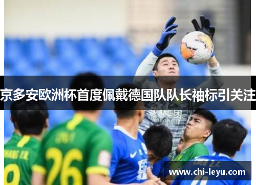 京多安欧洲杯首度佩戴德国队队长袖标引关注