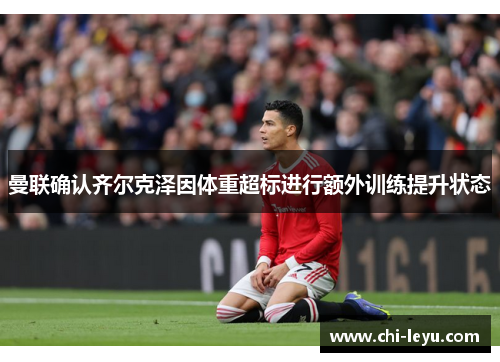 曼联确认齐尔克泽因体重超标进行额外训练提升状态