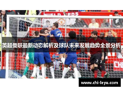 英超曼联最新动态解析及球队未来发展趋势全景分析