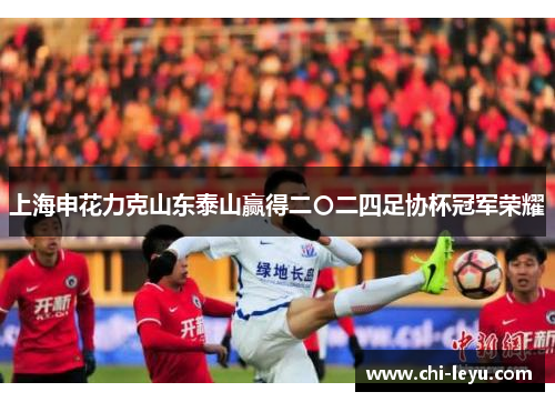 上海申花力克山东泰山赢得二〇二四足协杯冠军荣耀