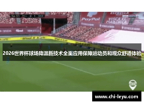 2026世界杯球场降温新技术全面应用保障运动员和观众舒适体验